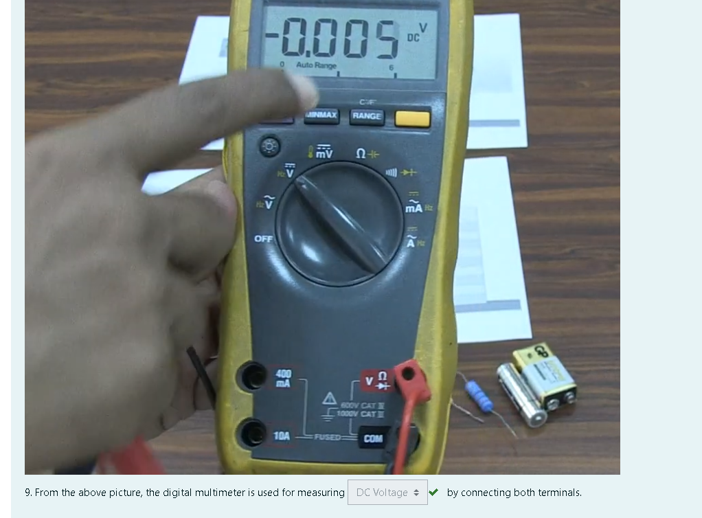 -0.005-
DC
Auto Range
CF
AINMAX
RANGE
mV
OFF
400
mA
600V CAT &
1000V CATE
10A
FUSED
COM
9. From the above picture, the digital multimeter is used for measuring DC Voltage +
by connecting both terminals.
