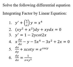 Solve the following differential equation
Integrating Factor by Linear Equation:
1. y' + (e) y = x*
2. (ху? + x?)dy + хуdx %3D0
3. у' %3D 1 - 2усot2x
dy
4. x
-у — 5x4 — Зх2 + 2х %3D 0
dx
dx
+ xcoty = ecosy
5.
dy
dy
6.
dx
1
x+y2
