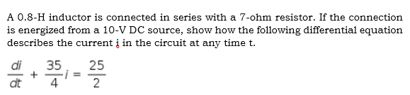 A 0.8-H inductor is connected in series with a 7-ohm resistor. If the connection
is energized from a 10-V DC source, show how the following differential equation
describes the current į in the circuit at any time t.
di
35
25
dt
4
2
