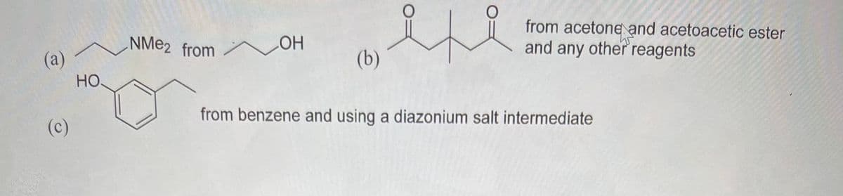 from acetone and acetoacetic ester
and any other reagents
NME2 from
HO
(a)
(b)
Но
from benzene and using a diazonium salt intermediate
(c)
