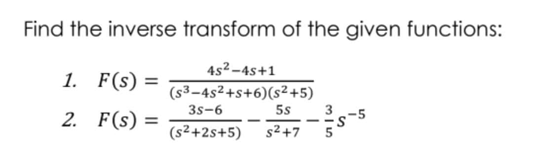 Find the inverse transform of the given functions:
4s2-4s+1
1. F(s) =
(s3-4s2+s+6)(s²+5)
3s-6
5s
-5
2. F(s) =
-
--
(s²+2s+5)
s2+7
