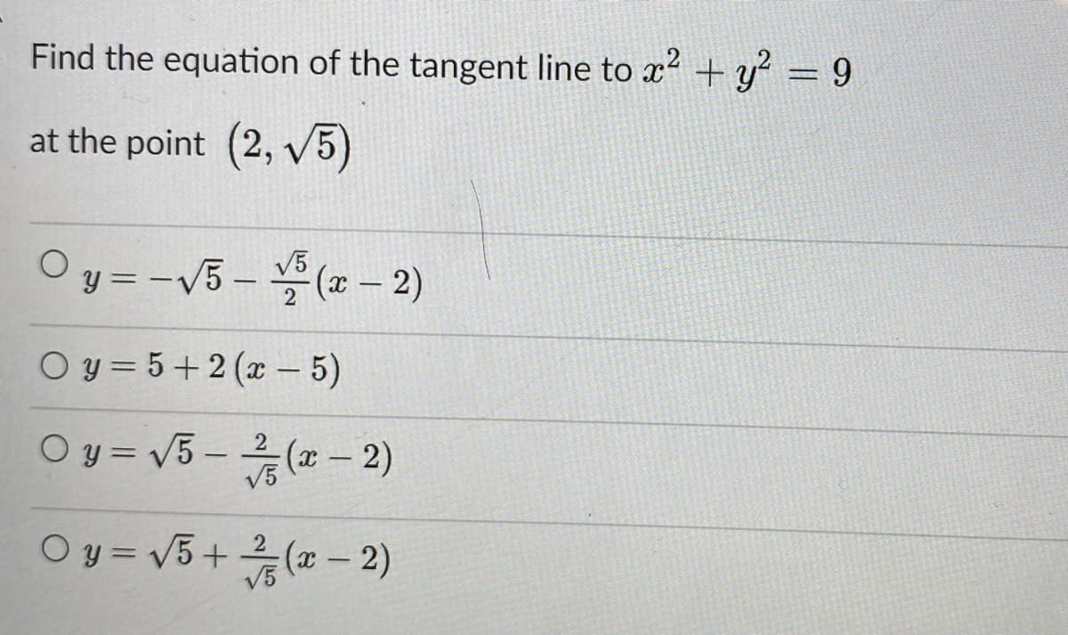 Find the equation of the tangent line to x² + y° = 9
at the point (2, V5)
O y = -V5 - (x – 2)
V5
|
O y = 5+ 2 (x - 5)
O y = V5 - (-2)
V5
O y = v5+ ( – 2)
V5
