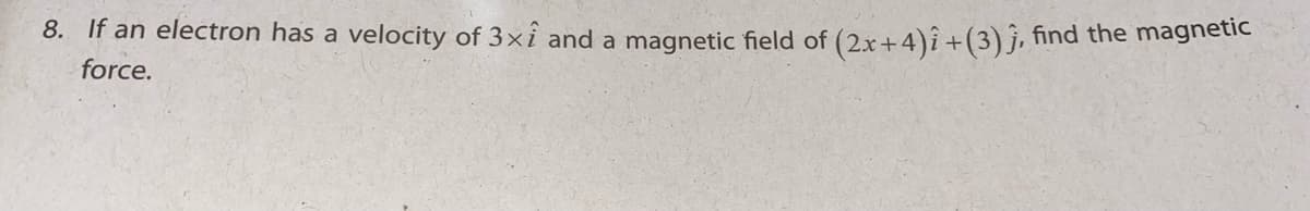 8. If an electron has a velocity of 3xî and a magnetic field of (2x+4)î +(3)j, find the magnetie
force.
