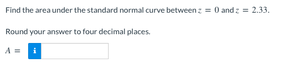 Find the area under the standard normal curve between z = 0 and z = 2.33.
Round your answer to four decimal places.
A = i