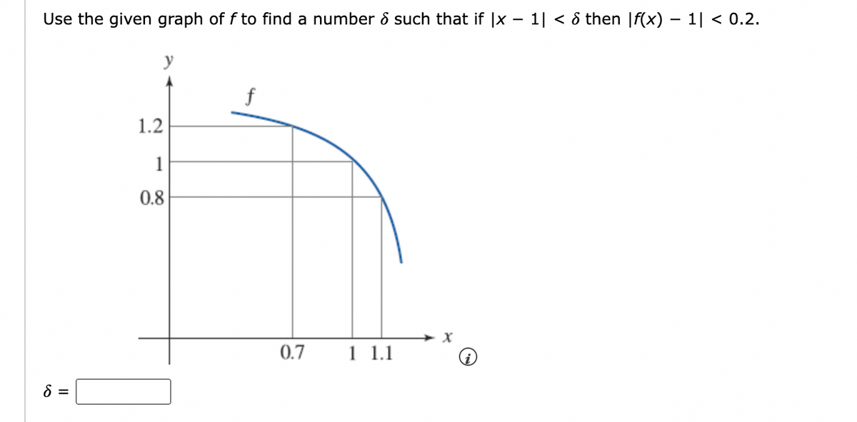 Use the given graph of f to find a number & such that if |x − 1| < 8 then [f(x) − 1| < 0.2.
8 =
y
1.2
1
0.8
f
0.7
1 1.1
X