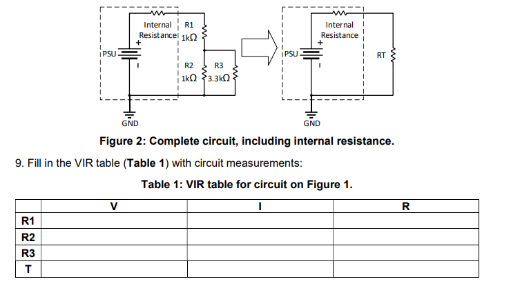R1
R2
R3
T
S
1
I
IPSU.
I
I
I
1
Internal R1
Resistance! 1k0
I
+
9. Fill in the VIR table (Table 1) with circuit measurements:
V
I R2
R3
1kΩ 33.3kΩ
IPSU
Internal
Resistance
+
GND
GND
Figure 2: Complete circuit, including internal resistance.
RT
Table 1: VIR table for circuit on Figure 1.
I
R