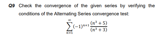 Q9 Check the convergence of the given series by verifying the
conditions of the Alternating Series convergence test:
(n3 + 5)
>(-1)n+1,
(n3 + 3)
n=1
