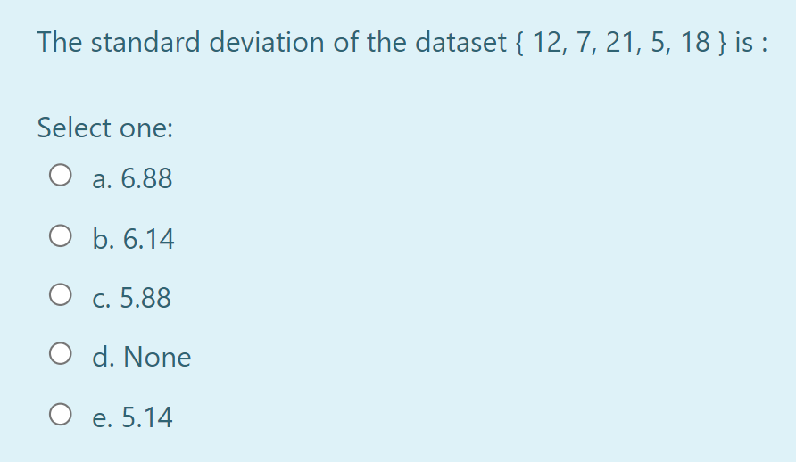 The standard deviation of the dataset { 12, 7, 21, 5, 18 } is :
Select one:
а. 6.88
O b. 6.14
O c. 5.88
O d. None
О е. 5.14
е.
