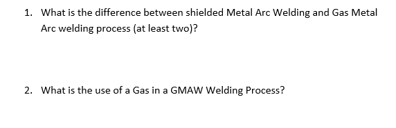 1. What is the difference between shielded Metal Arc Welding and Gas Metal
Arc welding process (at least two)?
2. What is the use of a Gas in a GMAW Welding Process?
