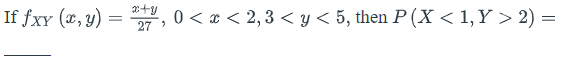 If fxy (x, y) = , 0 < x < 2,3 < y < 5, then P (X < 1,Y > 2) =
27 >

