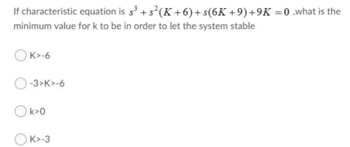 If characteristic equation is s' +s(K +6)+s(6K +9)+9K = 0 .what is the
minimum value for k to be in order to let the system stable
K>-6
-3>K>-6
Ok>0
K>-3
