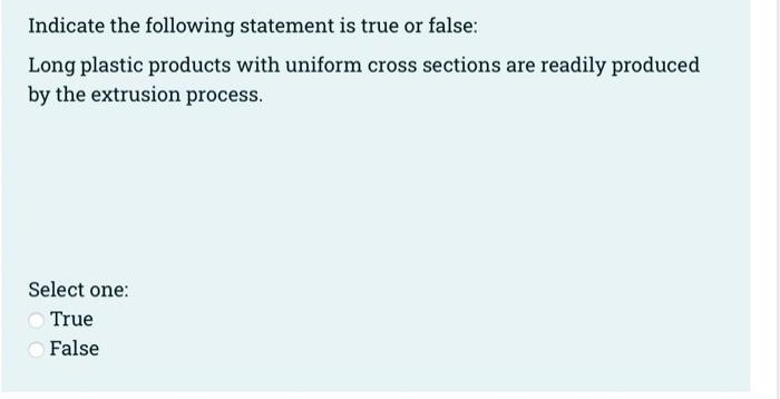 Indicate the following statement is true or false:
Long plastic products with uniform cross sections are readily produced
by the extrusion process.
Select one:
True
False
