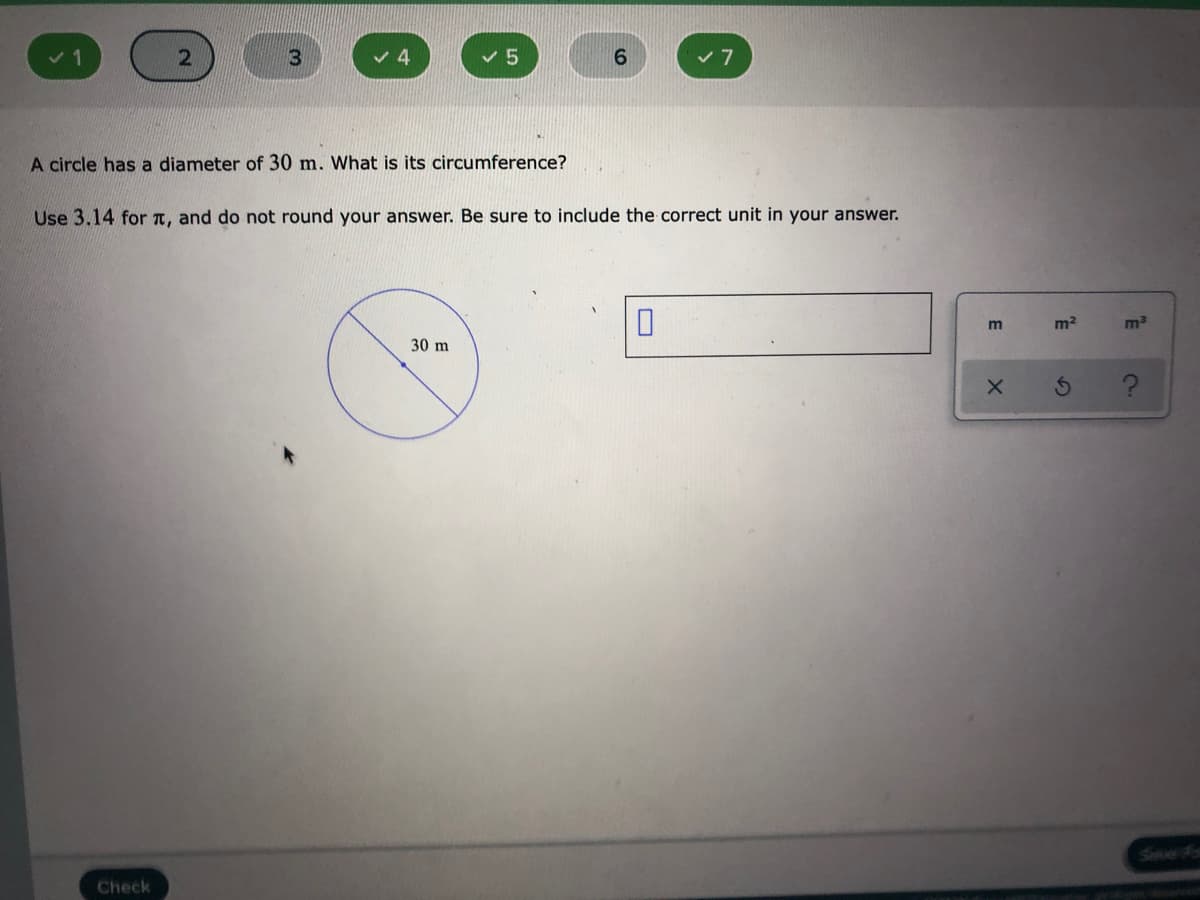 3
4
A circle has a diameter of 30 m. What is its circumference?
Use 3.14 for T, and do not round your answer. Be sure to include the correct unit in your answer.
m2
30 m
Sine is
Check
E
