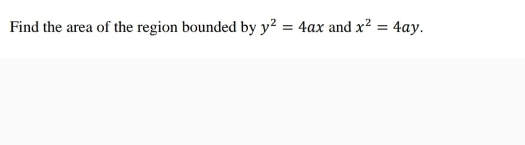 Find the area of the region bounded by y²
=
4ax and x² = 4ay.