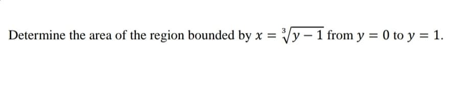 Determine the area of the region bounded by x = √y-1 from y = 0 to y = 1.