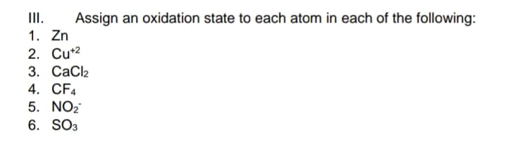 III. Assign an oxidation state to each atom in each of the following:
1. Zn
2. Cu+²
3. CaCl2
4. CF4
5. NO₂
6. SO3