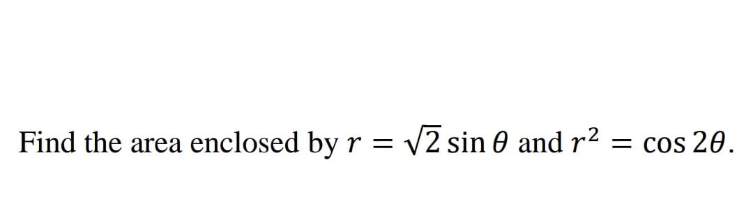 Find the area enclosed by r
=
√2 sin 0 and r²
= cos 20.