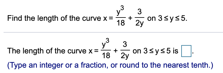 3
Find the length of the curve x =
y
+
3
on 3<ys5.
18
2y
y°
3
The length of the curve x =
on 3<ys5 is.
+
18
2y
(Type an integer or a fraction, or round to the nearest tenth.)

