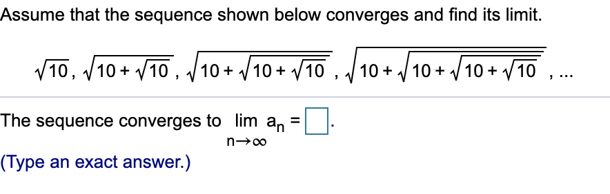 Assume that the sequence shown below converges and find its limit.
V10, /10 + V10 , /10 + /10+ V10 ,
10 + / 10 + V 10 + / 10 , ..
The sequence converges to lim an
%3D
(Type an exact answer.)
