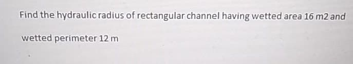 Find the hydraulic radius of rectangular channel having wetted area 16 m2 and
wetted perimeter 12 m