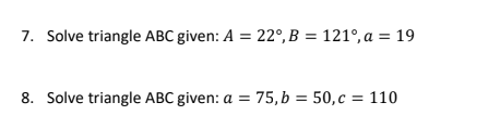 7. Solve triangle ABC given: A = 22°,B = 121°, a = 19
8. Solve triangle ABC given: a = 75,b = 50,c = 110
%3D
