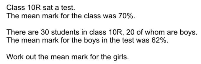 Class 10R sat a test.
The mean mark for the class was 70%.
There are 30 students in class 10R, 20 of whom are boys.
The mean mark for the boys in the test was 62%.
Work out the mean mark for the girls.
