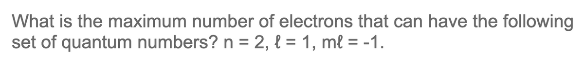What is the maximum number of electrons that can have the following
set of quantum numbers? n = 2, { = 1, ml = -1.
