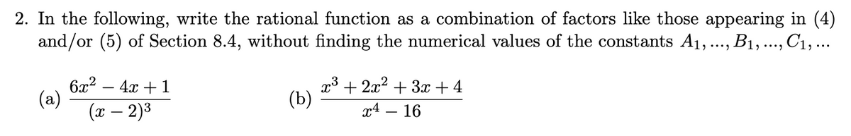 2. In the following, write the rational function as a combination of factors like those appearing in (4)
and/or (5) of Section 8.4, without finding the numerical values of the constants A1,., B1, ., C1, ...
6x2
(a)
(x – 2)3
x3 + 2x2 + 3x + 4
(b)
— 4х + 1
x4
16
