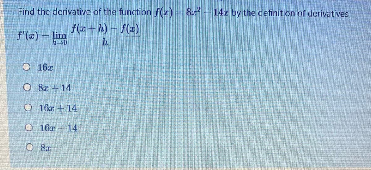 Find the derivative of the function f(x) = 8x – 14c by the definition of derivatives
f(x +h) – f(x)
h
f'(x) = lim
h-0
O 16x
O 8x + 14
O 16x + 14
O 16x – 14
O 8x

