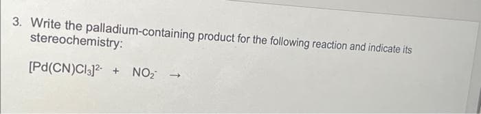 3. Write the palladium-containing product for the following reaction and indicate its
stereochemistry:
[Pd(CN)CI3]2-
NO2
+
