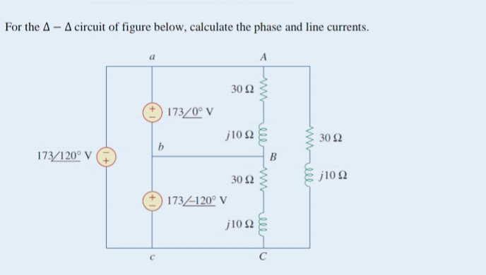 For the AA circuit of figure below, calculate the phase and line currents.
(
A
30 Ω
173/0° V
j10 Ω
173/120° V
30 Ω
j10 Ω
C
b
173/120° V
www
ell
we
C
Β
30 Ω
j10 Ω