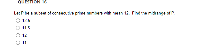 QUESTION 16
Let P be a subset of consecutive prime numbers with mean 12. Find the midrange of P.
12.5
11.5
12
11
