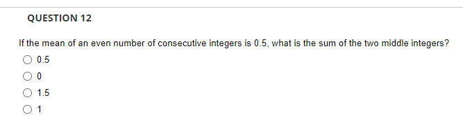 QUESTION 12
If the mean of an even number of consecutive integers is 0.5, what is the sum of the two middle integers?
O 0.5
1.5
O 1
