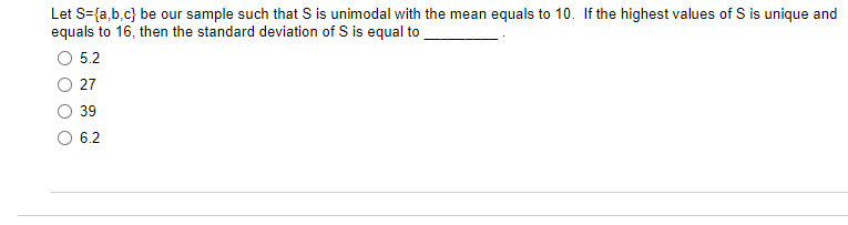 Let S={a,b.c} be our sample such that S is unimodal with the mean equals to 10. If the highest values of S is unique and
equals to 16, then the standard deviation of S is equal to
5.2
27
39
6.2
