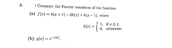 3.
) Compute the Fourier transform of the function.
(a) f(r) = h(x + 1) – 2h(x) + h(x - 1), where
{
1, if a> 1,
0, otherwise.
h(r) :
(b) g(r) = e-rli,
%3D
