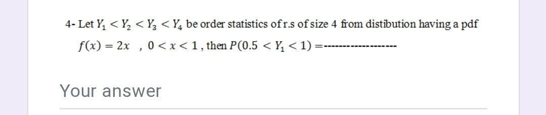 4- Let Y, < Y, < Y, < Y, be order statistics of r.s of size 4 from distibution having a pdf
f(x) = 2x , 0<x<1, then P(0.5 < Y, < 1):
-------- -
Your answer
