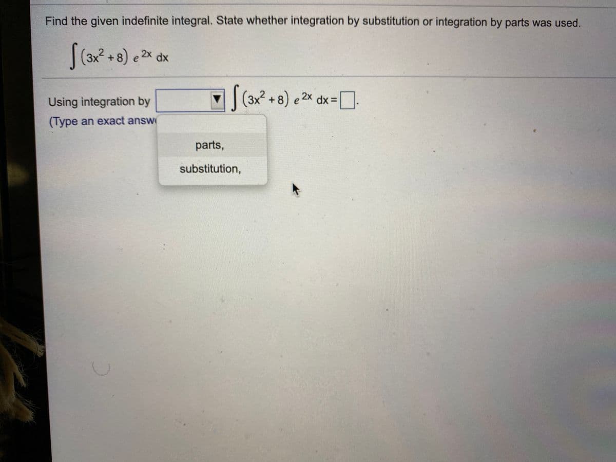 Find the given indefinite integral. State whether integration by substitution or integration by parts was used.
|(3x + 8) e 2x dx
|(3x? + 8) e 2x dx =
Using integration by
dx 3D
(Type an exact answ
parts,
substitution,

