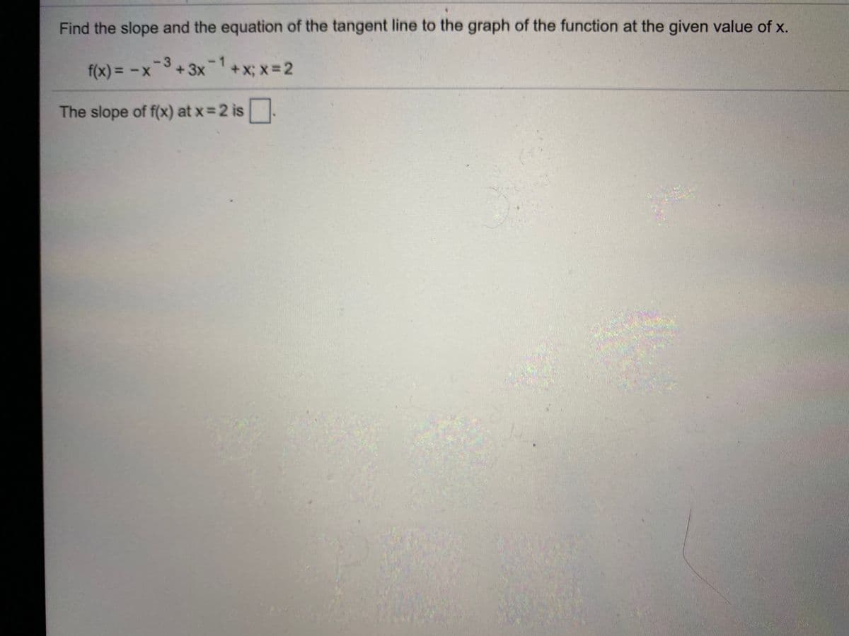 Find the slope and the equation of the tangent line to the graph of the function at the given value of x.
f(x) = -x
+x; x=2
%3D
+3x-1
The slope of f(x) at x =2 is.
