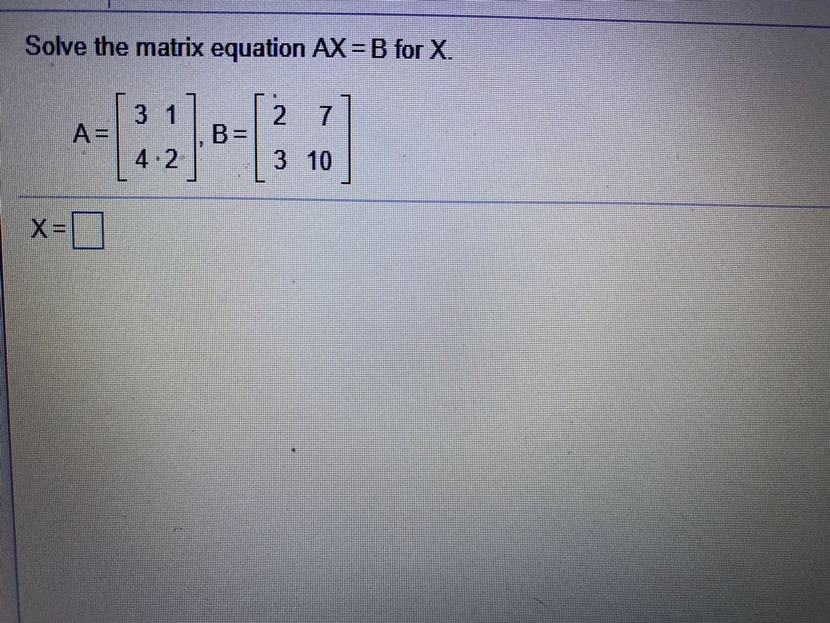Solve the matrix equation AX=B for X.
3 1
2.
7
A=
,B =
4 2
3 10
X=
