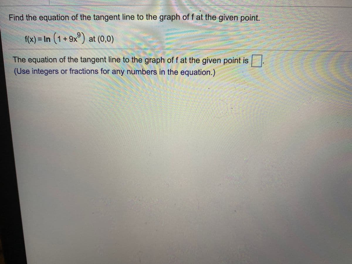 彩券
Find the equation of the tangent line to the graph of f at the given point.
f(x) = In (1+9x°) at (0,0)
The equation of the tangent line to the graph of f at the given point is.
(Use integers or fractions for any numbers in the equation.)
