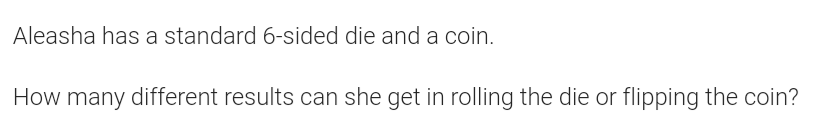 Aleasha has a standard 6-sided die and a coin.
How many different results can she get in rolling the die or flipping the coin?
