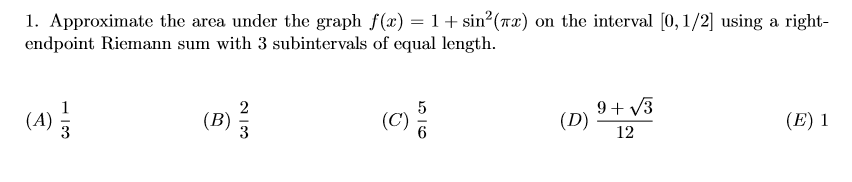 1. Approximate the area under the graph f(x) = 1+ sin?(rx) on the interval [0,1/2] using a right-
endpoint Riemann sum with 3 subintervals of equal length.
9+ V3
(B)
(D)
12
(A)
(E) 1
