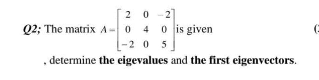 2
0 -2]
Q2; The matrix A= 0
0 is given
(=
4
2 0
5
, determine the eigevalues and the first eigenvectors.
