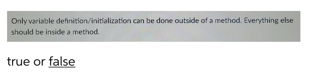 Only variable definition/initialization can be done outside of a method. Everything else
should be inside a method.
true or false
