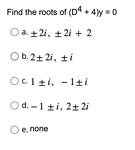 Find the roots of (D4 + 4)y = 0
O a. +2i, ± 2i + 2
O b. 2+2i, ±i
O c. 1 ±i,
l±i
O d. - 1 ti, 2+2i
O e. none