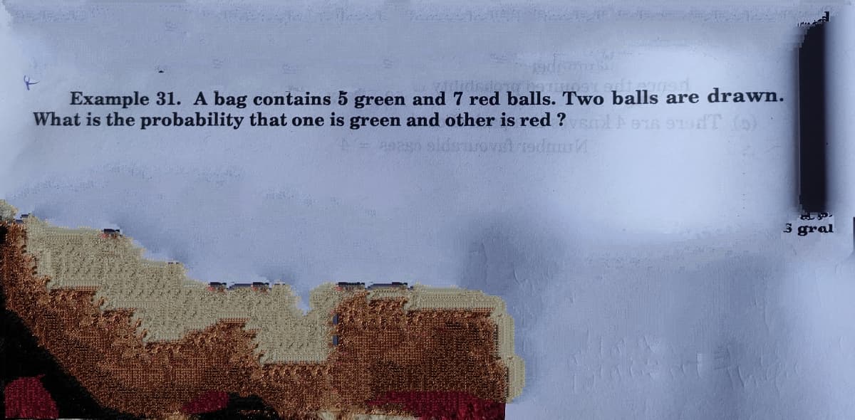 Example 31. A bag contains 5 green and 7 red balls. Two balls are drawn.
What is the probability that one is green and other is red ? o16 91edT (o)
3 gral
