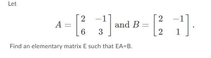 Let
2
A =
6
2
and B
3
2
Find an elementary matrix E such that EA=B.
