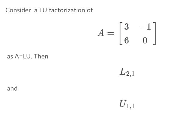 Consider a LU factorization of
3
A =
6
as A=LU. Then
L2,1
and
U1,1
