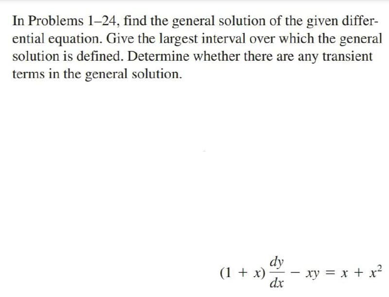 In Problems 1–24, find the general solution of the given differ-
ential equation. Give the largest interval over which the general
solution is defined. Determine whether there are any transient
terms in the general solution.
dy
xy = x + x?
(1 + x) -
dx
