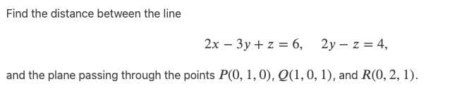 Find the distance between the line
2x – 3y + z = 6, 2y – z = 4,
and the plane passing through the points P(0, 1, 0), Q(1,0, 1), and R(0, 2, 1).
